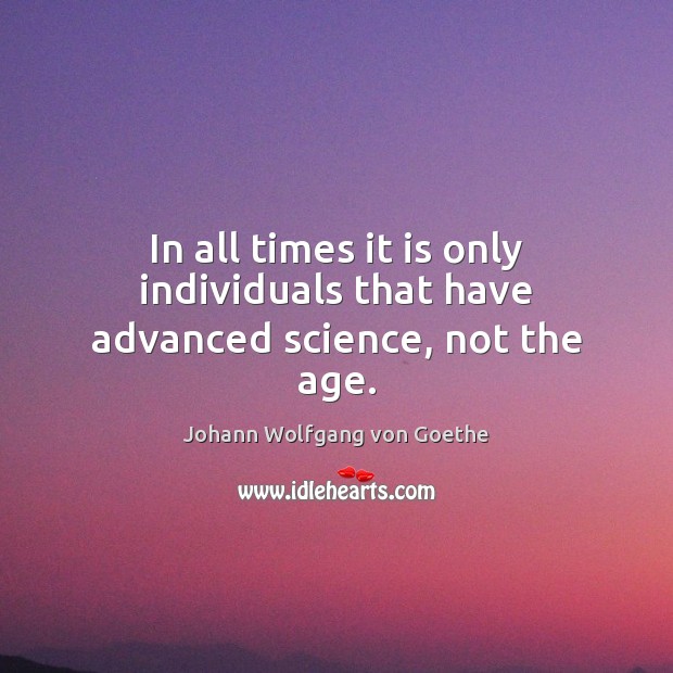 In all times it is only individuals that have advanced science, not the age. Johann Wolfgang von Goethe Picture Quote
