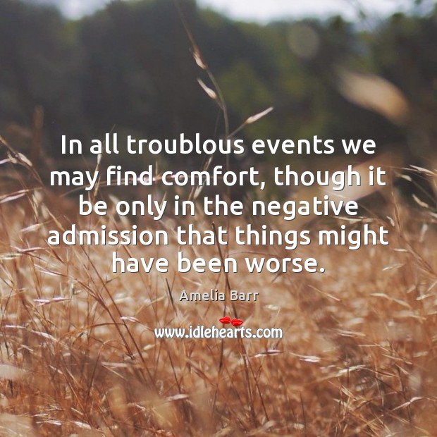 In all troublous events we may find comfort, though it be only Amelia Barr Picture Quote