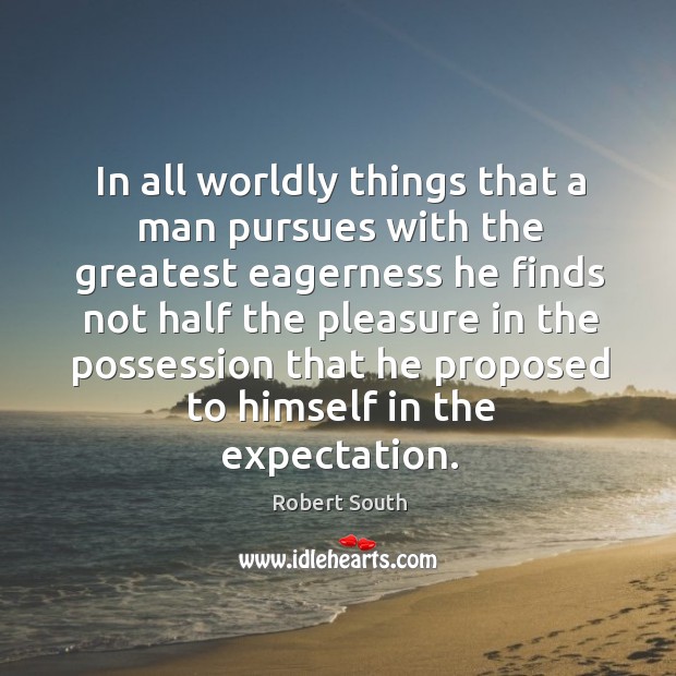 In all worldly things that a man pursues with the greatest eagerness he finds not half the Robert South Picture Quote