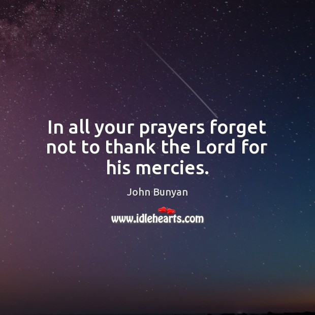In all your prayers forget not to thank the Lord for his mercies. John Bunyan Picture Quote