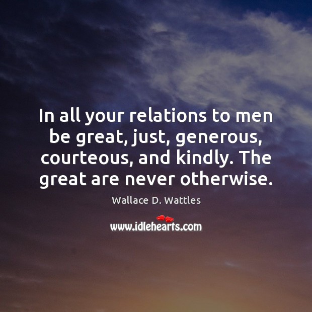 In all your relations to men be great, just, generous, courteous, and Wallace D. Wattles Picture Quote