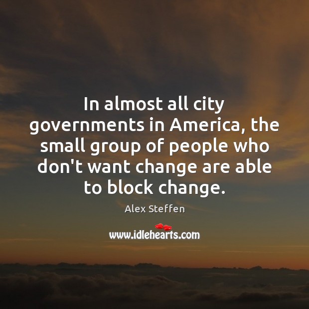 In almost all city governments in America, the small group of people Alex Steffen Picture Quote