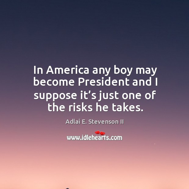 In america any boy may become president and I suppose it’s just one of the risks he takes. Adlai E. Stevenson II Picture Quote