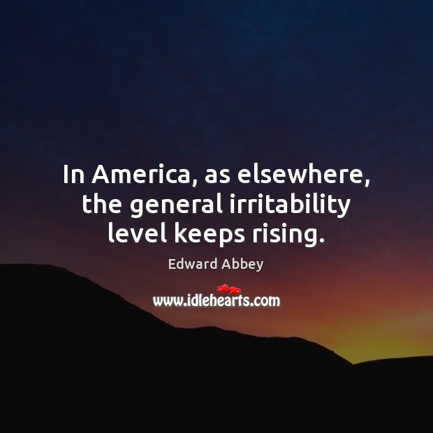 In America, as elsewhere, the general irritability level keeps rising. Edward Abbey Picture Quote