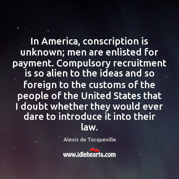 In America, conscription is unknown; men are enlisted for payment. Compulsory recruitment Alexis de Tocqueville Picture Quote