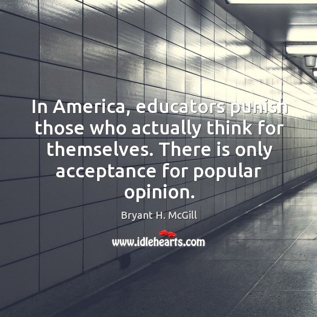 In america, educators punish those who actually think for themselves. There is only acceptance for popular opinion. Bryant H. McGill Picture Quote
