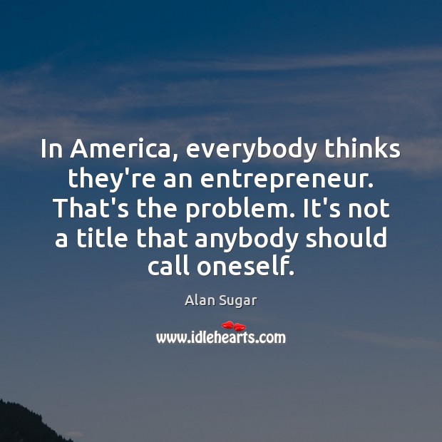 In America, everybody thinks they’re an entrepreneur. That’s the problem. It’s not Alan Sugar Picture Quote