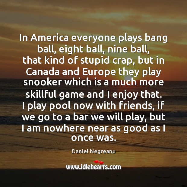 In America everyone plays bang ball, eight ball, nine ball, that kind Daniel Negreanu Picture Quote