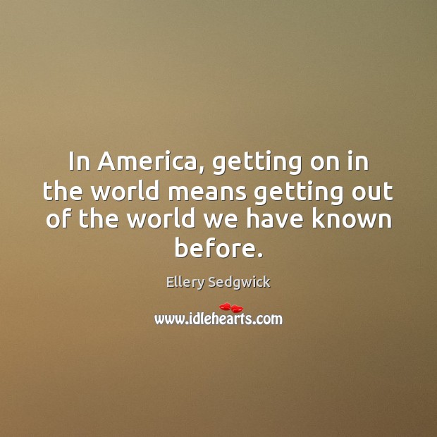 In America, getting on in the world means getting out of the world we have known before. Ellery Sedgwick Picture Quote