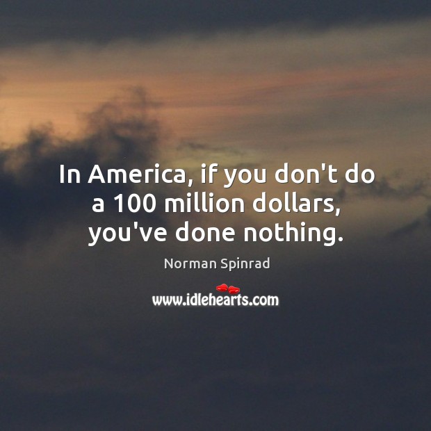 In America, if you don’t do a 100 million dollars, you’ve done nothing. Norman Spinrad Picture Quote