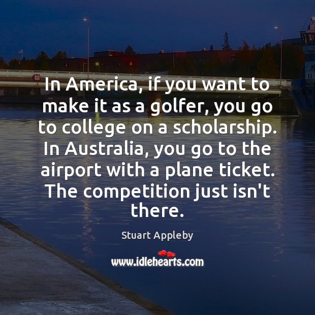 In America, if you want to make it as a golfer, you Stuart Appleby Picture Quote