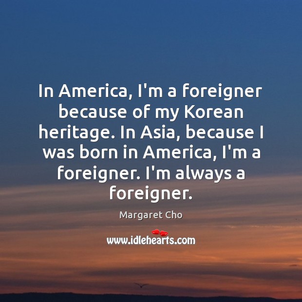 In America, I’m a foreigner because of my Korean heritage. In Asia, Margaret Cho Picture Quote