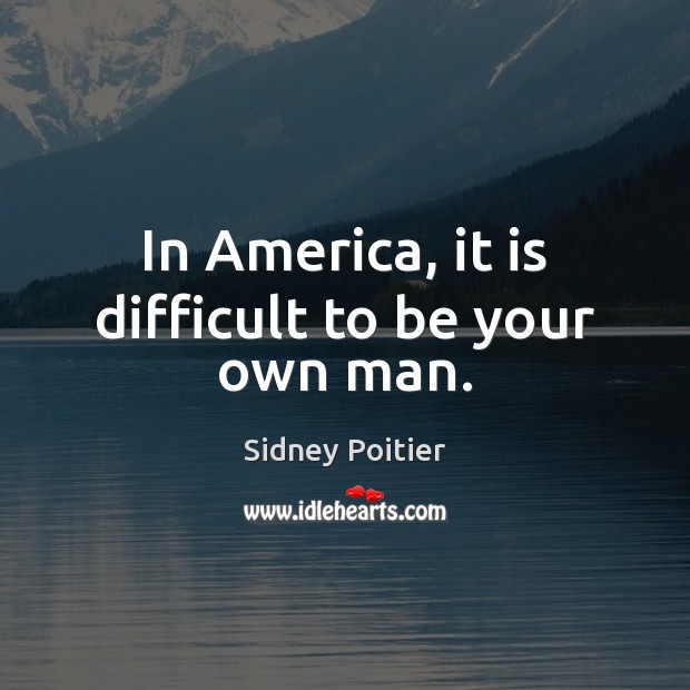 In America, it is difficult to be your own man. Sidney Poitier Picture Quote