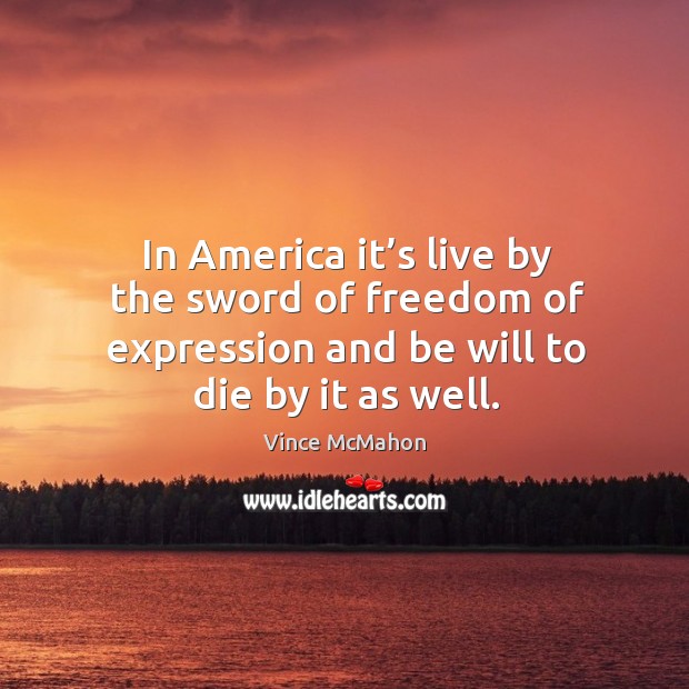 In america it’s live by the sword of freedom of expression and be will to die by it as well. Vince McMahon Picture Quote