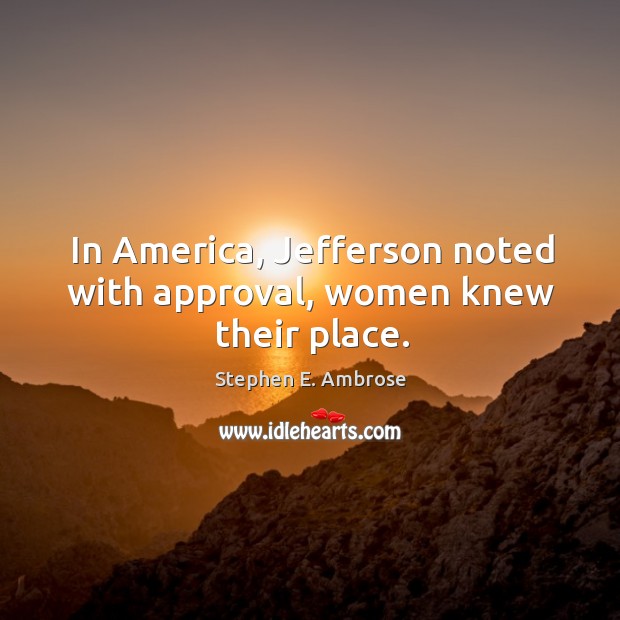 In america, jefferson noted with approval, women knew their place. Stephen E. Ambrose Picture Quote