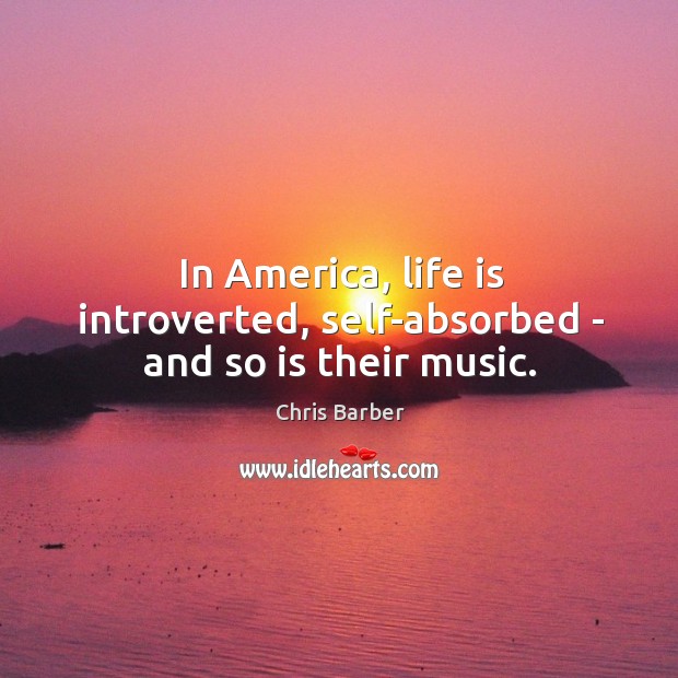 In America, life is introverted, self-absorbed – and so is their music. Chris Barber Picture Quote