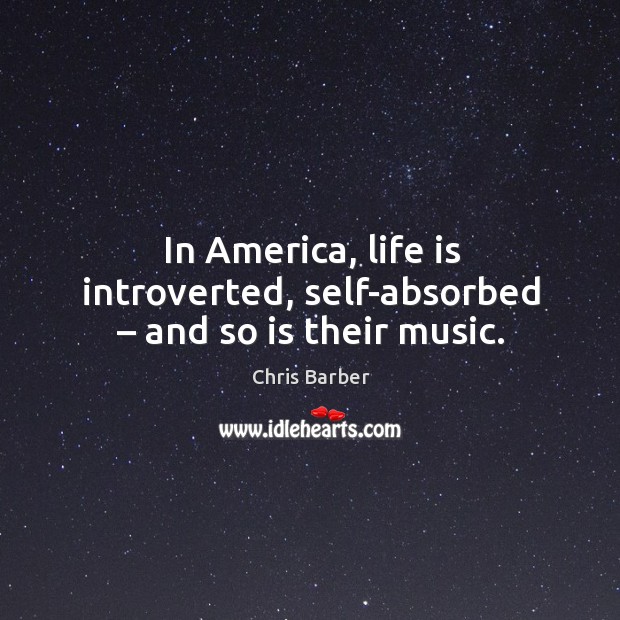 In america, life is introverted, self-absorbed – and so is their music. Chris Barber Picture Quote