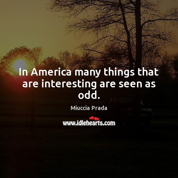 In America many things that are interesting are seen as odd. Miuccia Prada Picture Quote