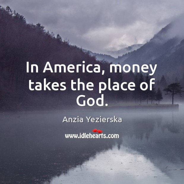 In America, money takes the place of God. Anzia Yezierska Picture Quote