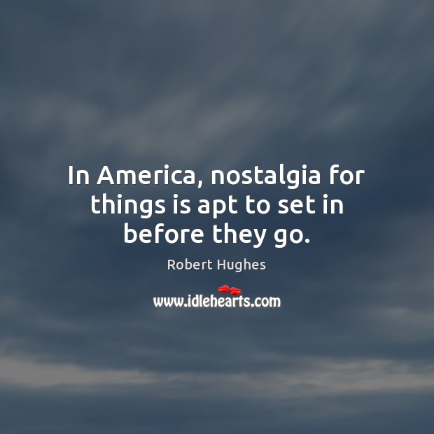 In America, nostalgia for things is apt to set in before they go. Robert Hughes Picture Quote