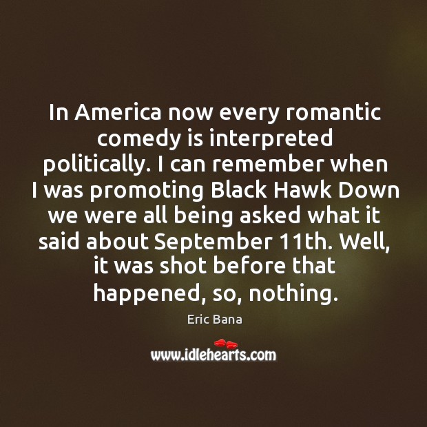 In America now every romantic comedy is interpreted politically. I can remember Eric Bana Picture Quote