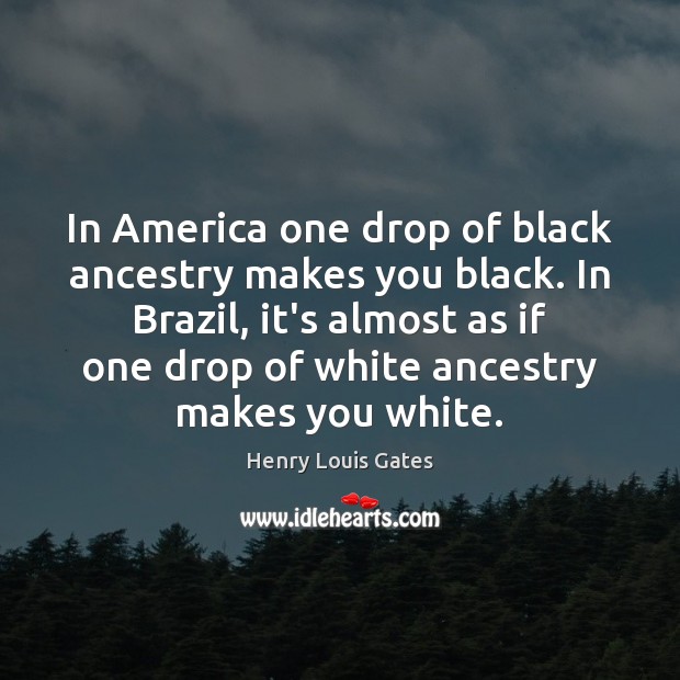In America one drop of black ancestry makes you black. In Brazil, Henry Louis Gates Picture Quote