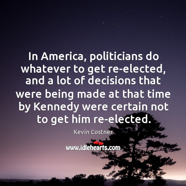 In america, politicians do whatever to get re-elected, and a lot of decisions that Image