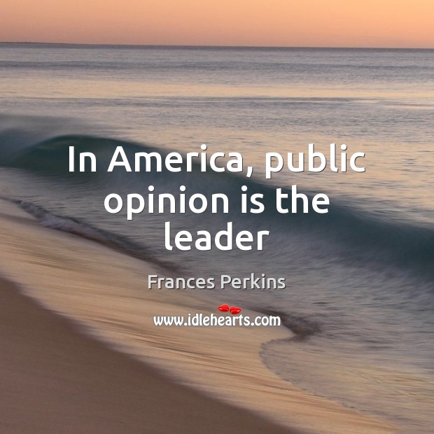 In America, public opinion is the leader Frances Perkins Picture Quote