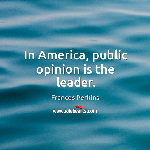 In america, public opinion is the leader. Frances Perkins Picture Quote
