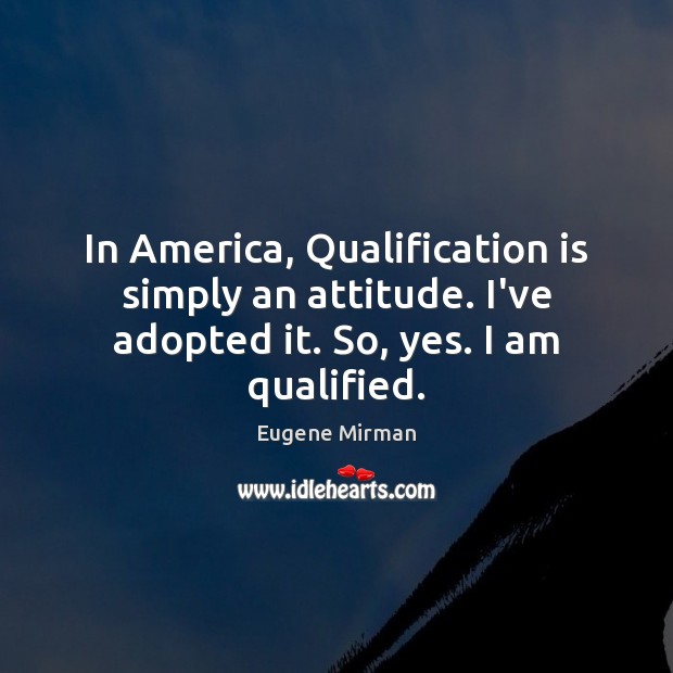 In America, Qualification is simply an attitude. I’ve adopted it. So, yes. I am qualified. Attitude Quotes Image