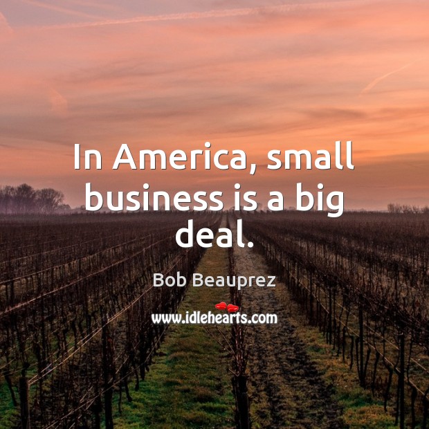 In America, small business is a big deal. Bob Beauprez Picture Quote