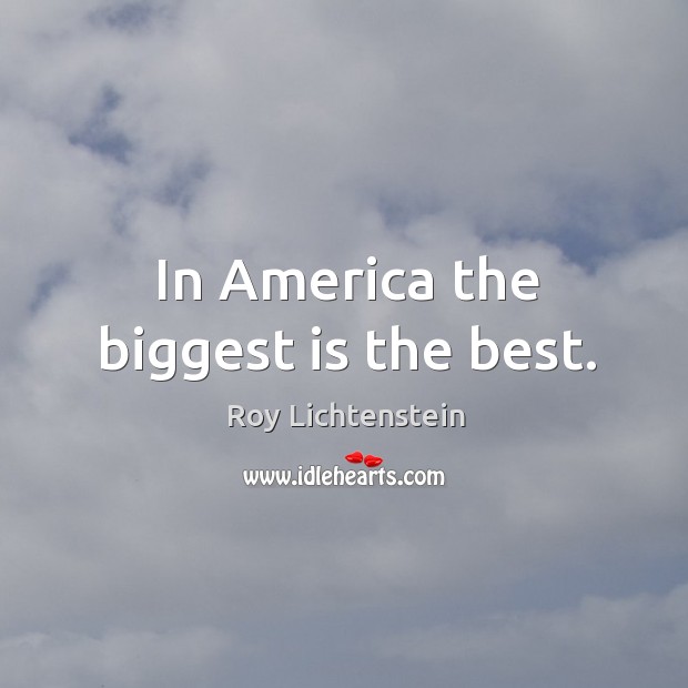 In america the biggest is the best. Roy Lichtenstein Picture Quote