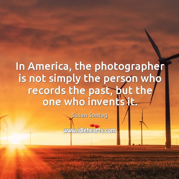 In america, the photographer is not simply the person who records the past, but the one who invents it. Image