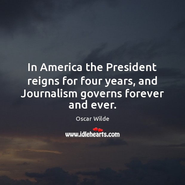 In America the President reigns for four years, and Journalism governs forever and ever. Oscar Wilde Picture Quote