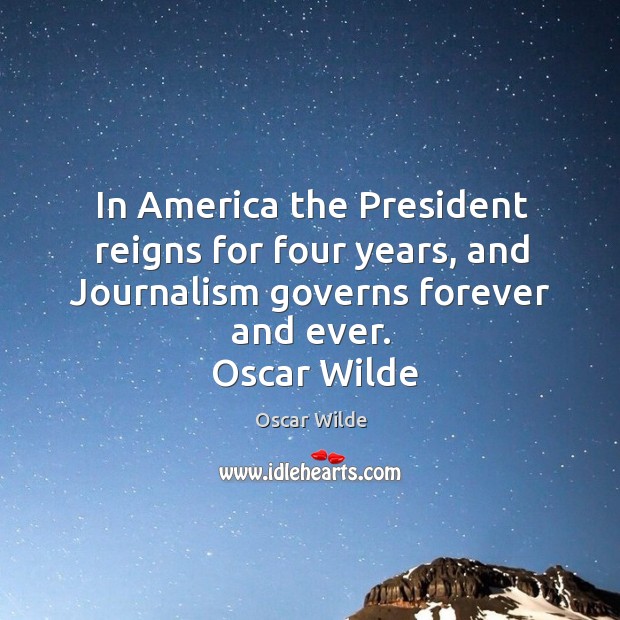 In america the president reigns for four years, and journalism governs forever and ever. Oscar Wilde Picture Quote