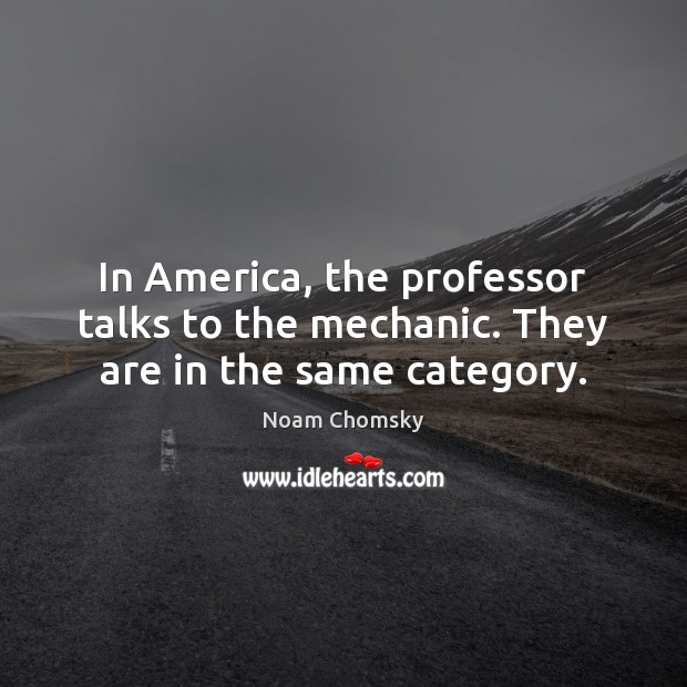 In America, the professor talks to the mechanic. They are in the same category. Noam Chomsky Picture Quote