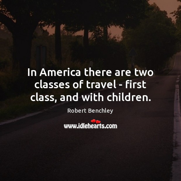 In America there are two classes of travel – first class, and with children. Robert Benchley Picture Quote