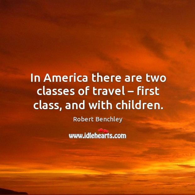 In america there are two classes of travel – first class, and with children. Robert Benchley Picture Quote