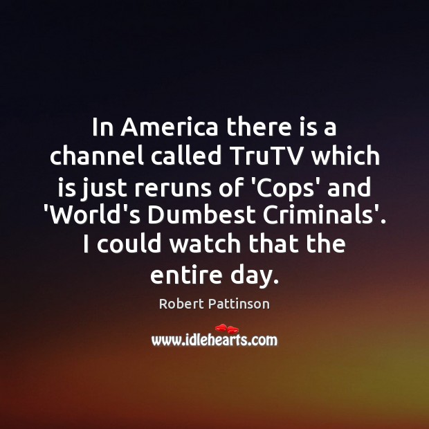 In America there is a channel called TruTV which is just reruns Robert Pattinson Picture Quote