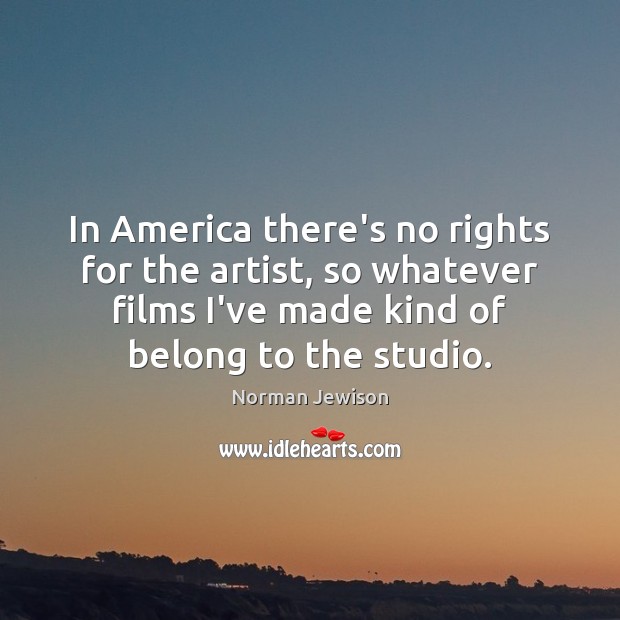 In America there’s no rights for the artist, so whatever films I’ve Image