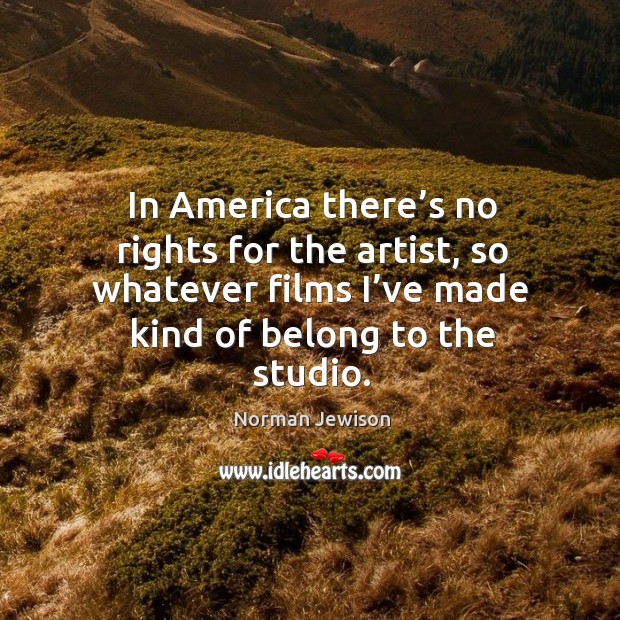 In america there’s no rights for the artist, so whatever films I’ve made kind of belong to the studio. Norman Jewison Picture Quote