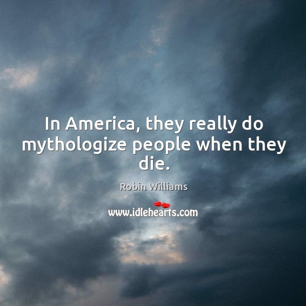 In America, they really do mythologize people when they die. Robin Williams Picture Quote