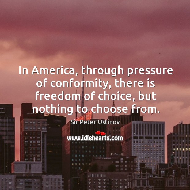 In america, through pressure of conformity, there is freedom of choice, but nothing to choose from. Sir Peter Ustinov Picture Quote