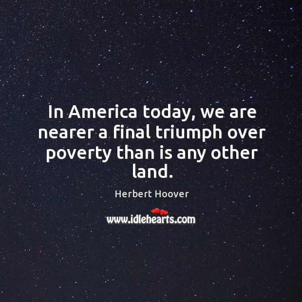 In america today, we are nearer a final triumph over poverty than is any other land. Herbert Hoover Picture Quote