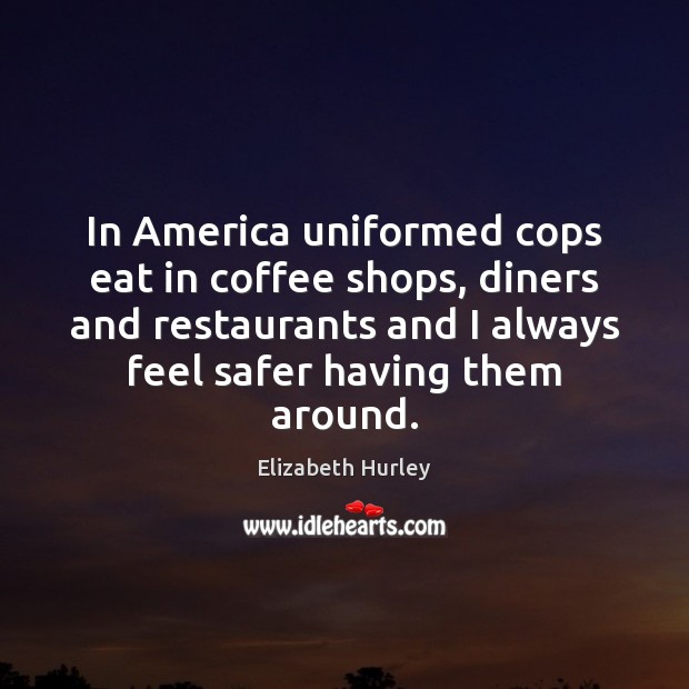 In America uniformed cops eat in coffee shops, diners and restaurants and Elizabeth Hurley Picture Quote