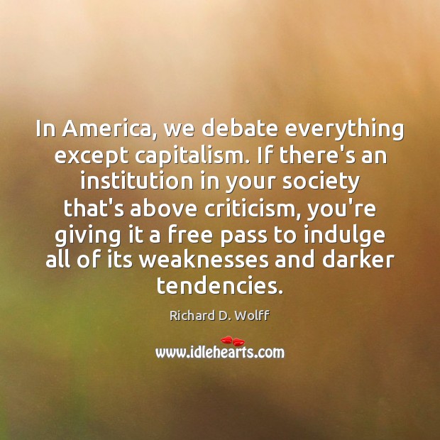 In America, we debate everything except capitalism. If there’s an institution in Richard D. Wolff Picture Quote