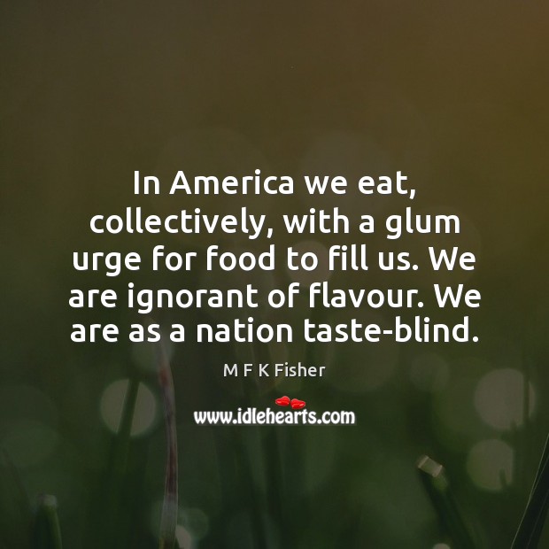 In America we eat, collectively, with a glum urge for food to M F K Fisher Picture Quote