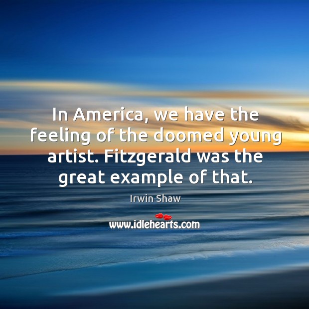 In america, we have the feeling of the doomed young artist. Fitzgerald was the great example of that. Irwin Shaw Picture Quote