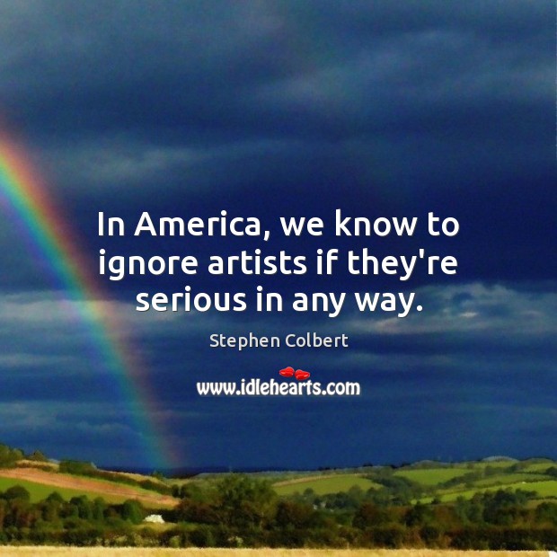 In America, we know to ignore artists if they’re serious in any way. Stephen Colbert Picture Quote