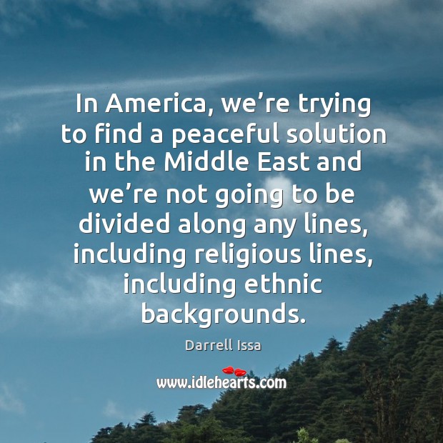 In america, we’re trying to find a peaceful solution in the middle east Darrell Issa Picture Quote